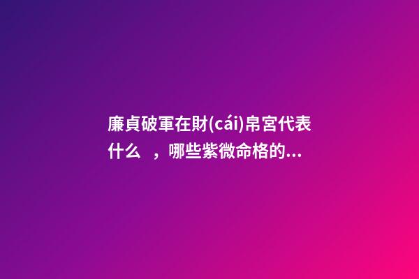 廉貞破軍在財(cái)帛宮代表什么，哪些紫微命格的女人